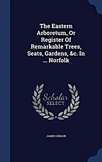 The Eastern Arboretum, or Register of Remarkable Trees, Seats, Gardens, &C. in ... Norfolk (Hardcover)