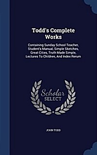 Todds Complete Works: Containing Sunday School Teacher, Students Manual, Simple Sketches, Great Cities, Truth Made Simple, Lectures to Chil (Hardcover)