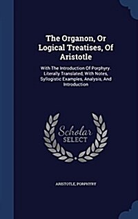 The Organon, or Logical Treatises, of Aristotle: With the Introduction of Porphyry. Literally Translated, with Notes, Syllogistic Examples, Analysis, (Hardcover)