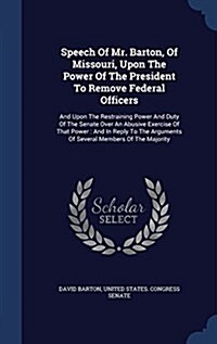 Speech of Mr. Barton, of Missouri, Upon the Power of the President to Remove Federal Officers: And Upon the Restraining Power and Duty of the Senate O (Hardcover)