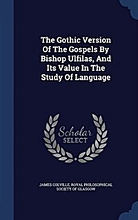 The Gothic Version of the Gospels by Bishop Ulfilas, and Its Value in the Study of Language (Hardcover)