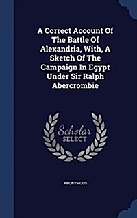 A Correct Account of the Battle of Alexandria, With, a Sketch of the Campaign in Egypt Under Sir Ralph Abercrombie (Hardcover)