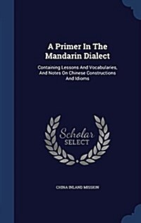 A Primer in the Mandarin Dialect: Containing Lessons and Vocabularies, and Notes on Chinese Constructions and Idioms (Hardcover)