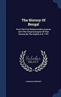 The History of Bengal: From the First Mohammeden Invasion Until the Virtual Conquest of That Country by the English, A.D. 1757 (Hardcover)