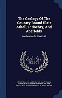 The Geology of the Country Round Blair Atholl, Pitlochry, and Aberfeldy: (Explanation of Sheet 55.) (Hardcover)