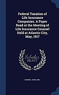 Federal Taxation of Life Insurance Companies. a Paper Read at the Meeting of Life Insurance Counsel Held at Atlantic City, May, 1917 (Hardcover)