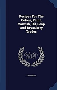 Recipes for the Colour, Paint, Varnish, Oil, Soap and Drysaltery Trades (Hardcover)