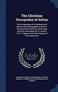 The Christian Occupation of Africa: The Proceedings of a Conference of Mission Boards Engaged in Work in the Continent of Africa, Held in New York Cit (Hardcover)