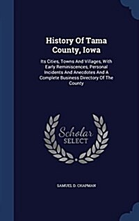 History of Tama County, Iowa: Its Cities, Towns and Villages, with Early Reminiscences, Personal Incidents and Anecdotes and a Complete Business Dir (Hardcover)