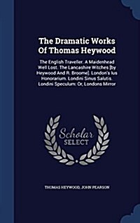 The Dramatic Works of Thomas Heywood: The English Traveller. a Maidenhead Well Lost. the Lancashire Witches [By Heywood and R. Broome]. Londons Ius H (Hardcover)