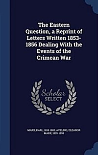 The Eastern Question, a Reprint of Letters Written 1853-1856 Dealing with the Events of the Crimean War (Hardcover)