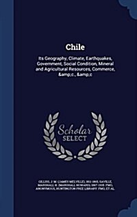 Chile: Its Geography, Climate, Earthquakes, Government, Social Condition, Mineral and Agricultural Resources, Commerce, &C., (Hardcover)