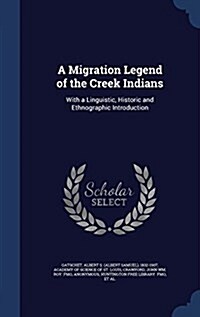 A Migration Legend of the Creek Indians: With a Linguistic, Historic and Ethnographic Introduction (Hardcover)