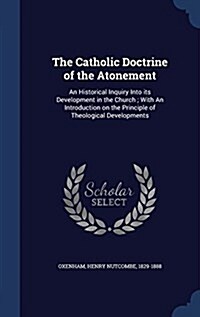 The Catholic Doctrine of the Atonement: An Historical Inquiry Into Its Development in the Church; With an Introduction on the Principle of Theological (Hardcover)