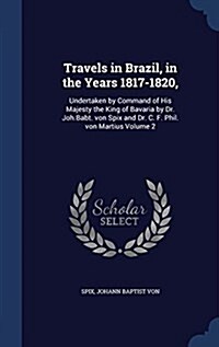 Travels in Brazil, in the Years 1817-1820,: Undertaken by Command of His Majesty the King of Bavaria by Dr. Joh.Babt. Von Spix and Dr. C. F. Phil. Von (Hardcover)