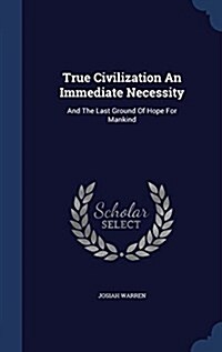 True Civilization an Immediate Necessity: And the Last Ground of Hope for Mankind (Hardcover)