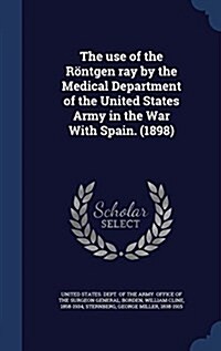 The use of the R?tgen ray by the Medical Department of the United States Army in the War With Spain. (1898) (Hardcover)
