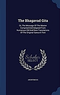 The Bhagavad Gita: Or, the Message of the Master Compiled and Adapted from Numerous Old and New Translations of the Original Sanscrit Tex (Hardcover)