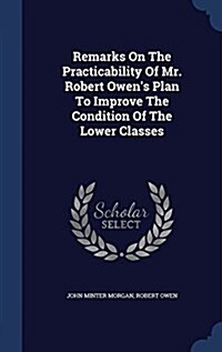 Remarks on the Practicability of Mr. Robert Owens Plan to Improve the Condition of the Lower Classes (Hardcover)