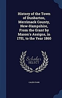 History of the Town of Dunbarton, Merrimack County, New-Hampshire, from the Grant by Masons Assigns, in 1751, to the Year 1860 (Hardcover)