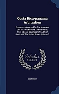 Costa Rica-Panama Arbitration: Documents Annexed to the Argument of Costa Rica Before the Arbitrator, Hon. Edward Douglass White, Chief Justice of th (Hardcover)