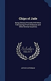 Chips of Jade: Being Chinese Proverbs with More Folk-Sayings from Hindustan and Other Oriental Countries (Hardcover)