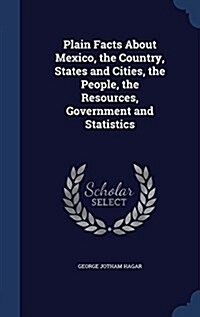 Plain Facts about Mexico, the Country, States and Cities, the People, the Resources, Government and Statistics (Hardcover)
