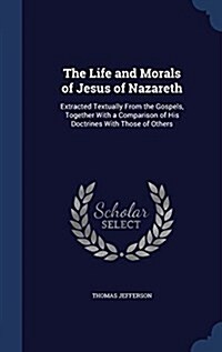 The Life and Morals of Jesus of Nazareth: Extracted Textually from the Gospels, Together with a Comparison of His Doctrines with Those of Others (Hardcover)