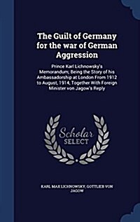 The Guilt of Germany for the War of German Aggression: Prince Karl Lichnowskys Memorandum; Being the Story of His Ambassadorship at London from 1912 (Hardcover)