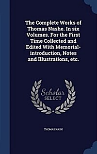 The Complete Works of Thomas Nashe. in Six Volumes. for the First Time Collected and Edited with Memorial-Introduction, Notes and Illustrations, Etc. (Hardcover)