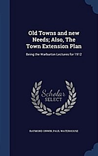 Old Towns and New Needs; Also, the Town Extension Plan: Being the Warburton Lectures for 1912 (Hardcover)