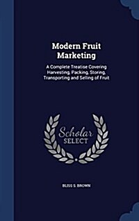 Modern Fruit Marketing: A Complete Treatise Covering Harvesting, Packing, Storing, Transporting and Selling of Fruit (Hardcover)