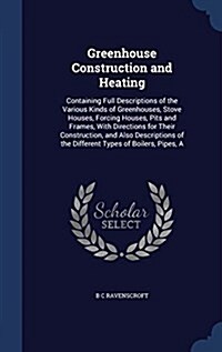 Greenhouse Construction and Heating: Containing Full Descriptions of the Various Kinds of Greenhouses, Stove Houses, Forcing Houses, Pits and Frames, (Hardcover)