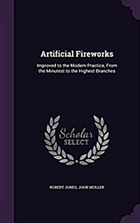 Artificial Fireworks: Improved to the Modern Practice, from the Minutest to the Highest Branches (Hardcover)