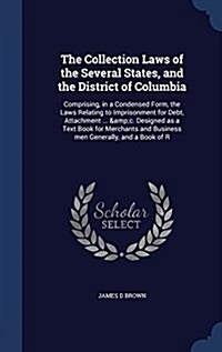 The Collection Laws of the Several States, and the District of Columbia: Comprising, in a Condensed Form, the Laws Relating to Imprisonment for Debt, (Hardcover)