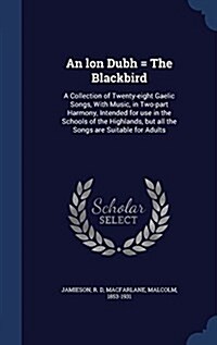 An Lon Dubh = the Blackbird: A Collection of Twenty-Eight Gaelic Songs, with Music, in Two-Part Harmony, Intended for Use in the Schools of the Hig (Hardcover)