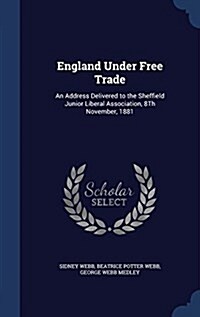 England Under Free Trade: An Address Delivered to the Sheffield Junior Liberal Association, 8th November, 1881 (Hardcover)