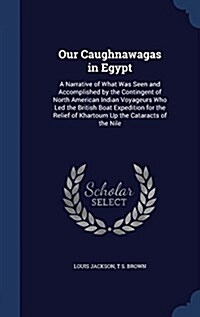 Our Caughnawagas in Egypt: A Narrative of What Was Seen and Accomplished by the Contingent of North American Indian Voyageurs Who Led the British (Hardcover)