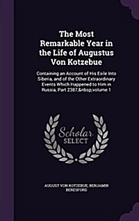 The Most Remarkable Year in the Life of Augustus Von Kotzebue: Containing an Account of His Exile Into Siberia, and of the Other Extraordinary Events (Hardcover)