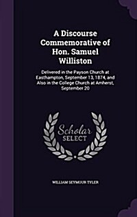 A Discourse Commemorative of Hon. Samuel Williston: Delivered in the Payson Church at Easthampton, September 13, 1874, and Also in the College Church (Hardcover)