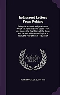 Indiscreet Letters from Peking: Being the Notes of an Eye-Witness, Which Set Forth in Some Detail, from Day to Day, the Real Story of the Siege and Sa (Hardcover)