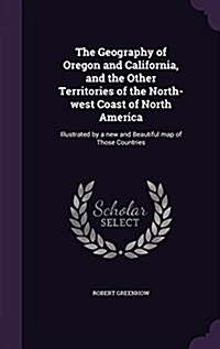 The Geography of Oregon and California, and the Other Territories of the North-West Coast of North America: Illustrated by a New and Beautiful Map of (Hardcover)