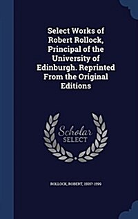 Select Works of Robert Rollock, Principal of the University of Edinburgh. Reprinted from the Original Editions (Hardcover)