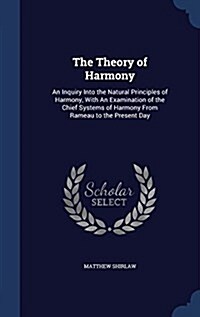 The Theory of Harmony: An Inquiry Into the Natural Principles of Harmony, with an Examination of the Chief Systems of Harmony from Rameau to (Hardcover)