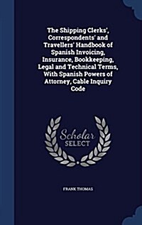 The Shipping Clerks, Correspondents and Travellers Handbook of Spanish Invoicing, Insurance, Bookkeeping, Legal and Technical Terms, with Spanish P (Hardcover)