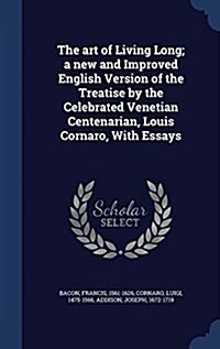 The Art of Living Long; A New and Improved English Version of the Treatise by the Celebrated Venetian Centenarian, Louis Cornaro, with Essays (Hardcover)