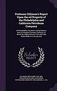 Professor Sillimans Report Upon the Oil Property of the Philadelphia and California Petroleum Company: Of Philadelphia, Situated in Santa Barbara and (Hardcover)