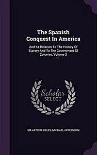 The Spanish Conquest in America: And Its Relation to the History of Slavery and to the Government of Colonies, Volume 3 (Hardcover)