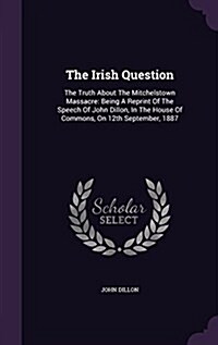 The Irish Question: The Truth about the Mitchelstown Massacre: Being a Reprint of the Speech of John Dillon, in the House of Commons, on 1 (Hardcover)