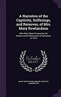 A Narrative of the Captivity, Sufferings, and Removes, of Mrs. Mary Rowlandson: Who Was Taken Prisoner by the Indians at the Destruction of Lancaster (Hardcover)